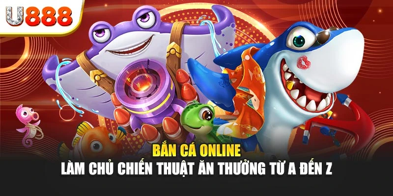 Bắn cá online - Làm chủ chiến thuật ăn thưởng từ A đến Z