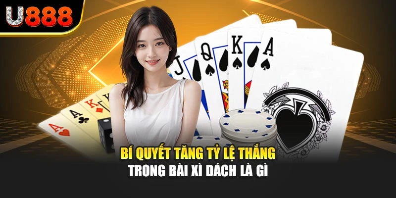 Bí quyết tăng tỷ lệ thắng trong bài xì dách là gì