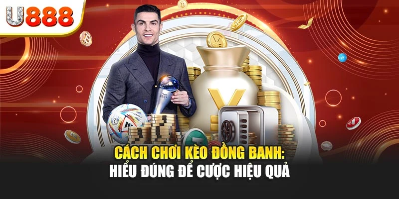 Cách chơi kèo đồng banh: Hiểu đúng để cược hiệu quả