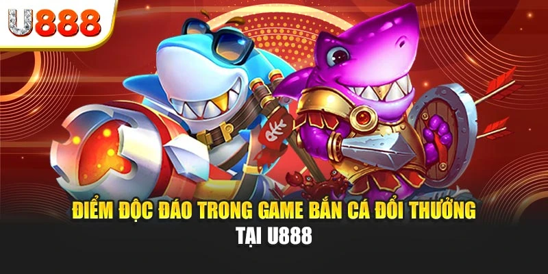 Điểm độc đáo trong game bắn cá đổi thưởng tại U888