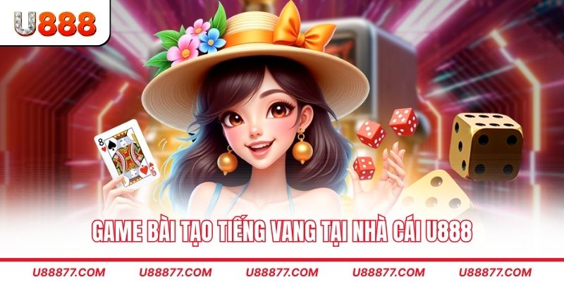 Game bài tạo tiếng vang tại nhà cái U888