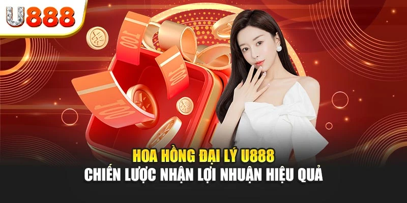 Hoa hồng đại lý U888 - Chiến lược nhận lợi nhuận hiệu quả