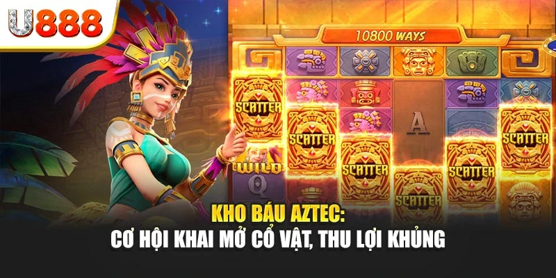 Kho báu Aztec: Cơ hội khai mở cổ vật, thu lợi khủng
