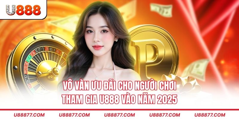 Vô vàn ưu đãi cho người chơi tham gia U888 vào năm 2025